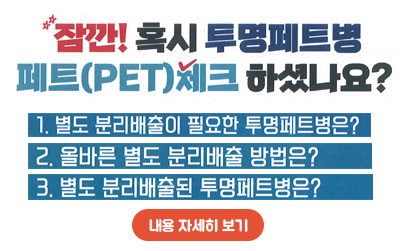 잠깐!혹시 투명페트병 체트(PET)체크 하셨나요?/
1.별도 분리배출이 필요한 투명페트병원?/
2.올바른 별도 분리배출 방법은?/
3.별도 분리배출된 투명페트병은?/내용 자세히 보기