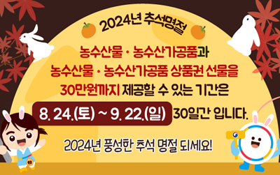 2024년 추석명절/농수산물ㆍ농수산가공품과 농수산물ㆍ농수산가공품 상품권 선물을 30만원까지 제공할 수 있는 기간은 8.24.(초)~9.22(일) 30일간 입니다. /2024년 풍성한 추석 명절 되세요!