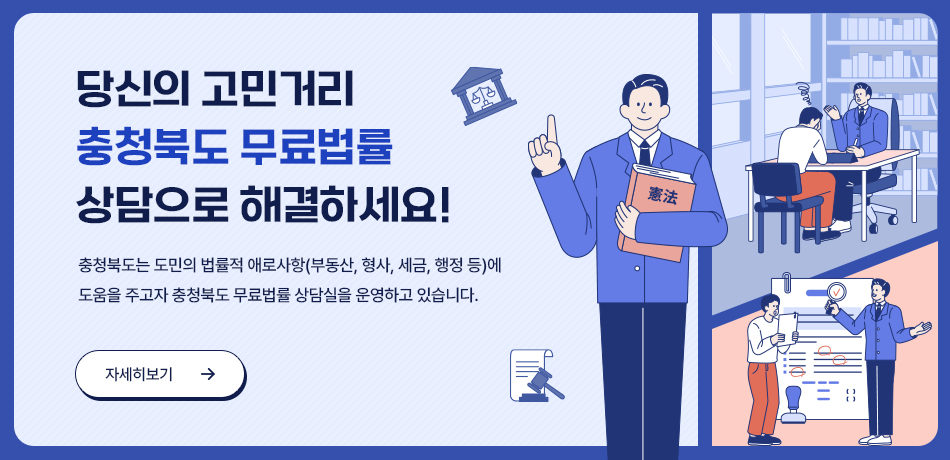 당신의 고민거리 충청북도 무료법률 상담으로 해결하세요!/충청북도는 도민의 법률적 애로사항(부동산,형사,세금,행정 등)에 도움을 주고자 충청북도 무료법률 상담실을 운영하고 있습니다.