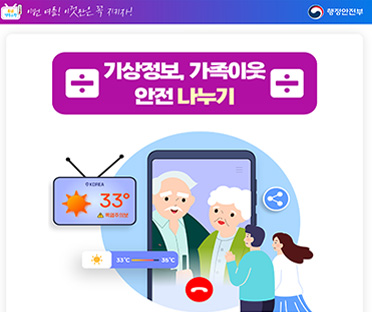 폭염행동요령/이번 여름!이것만은 꼭 지키자/행정안전부
기상정보,가족이웃, 안전 나누기