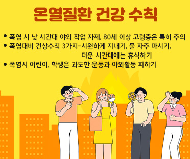 온열질환 건강 수칙/폭염 시 낮 시간대 야외 작업 자제, 80세 이상 고령층은 특히 주의/
폭염대비 건상수칙 3가지-시원하게 지내기, 물 자주 마시기, 
                                      더운 시간대에는 휴식하기/
폭염시 어린이, 학생은 과도한 운동과 야외활동 피하기